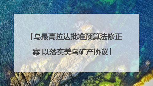 乌最高拉达批准预算法修正案 以落实美乌矿产协议