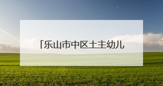 乐山市中区土主幼儿园教育集团：正教师之风，铸教育之魂