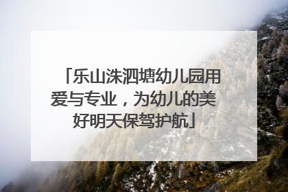 乐山洙泗塘幼儿园用爱与专业，为幼儿的美好明天保驾护航