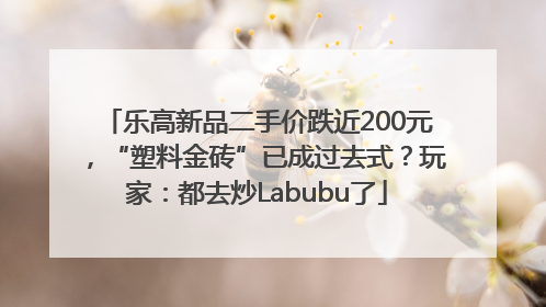 乐高新品二手价跌近200元，“塑料金砖”已成过去式？玩家：都去炒Labubu了