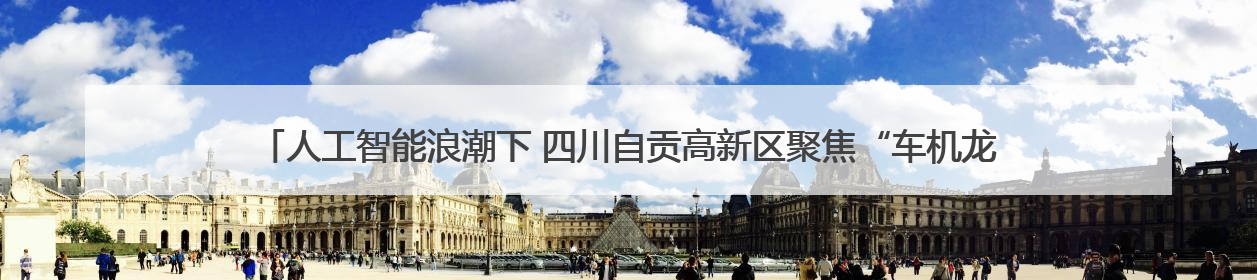 人工智能浪潮下 四川自贡高新区聚焦“车机龙医算数”布局未来产业丨美好生活有“盐”味