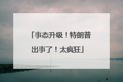 事态升级！特朗普出事了！太疯狂