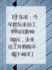 于东来：今年胖东来员工平均月薪9000元，未来员工年假将不低于40天