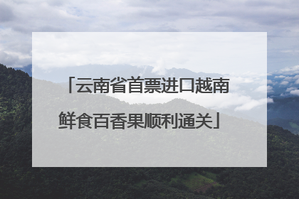 云南省首票进口越南鲜食百香果顺利通关