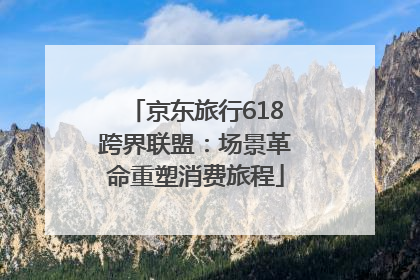 京东旅行618跨界联盟：场景革命重塑消费旅程