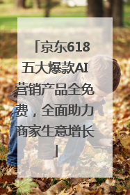 京东618五大爆款AI营销产品全免费，全面助力商家生意增长