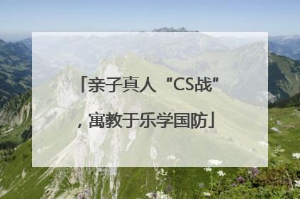 亲子真人“CS战”，寓教于乐学国防