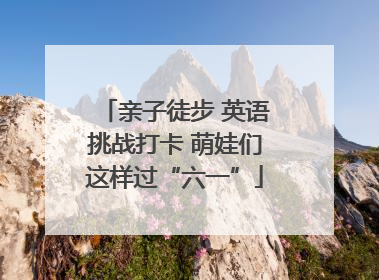 亲子徒步 英语挑战打卡 萌娃们这样过“六一”