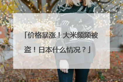 价格暴涨！大米频频被盗！日本什么情况？