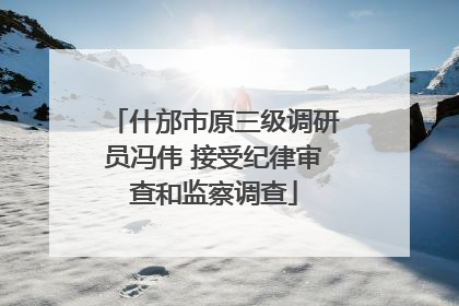 什邡市原三级调研员冯伟 接受纪律审查和监察调查