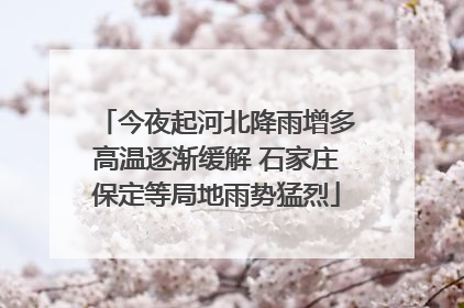 今夜起河北降雨增多高温逐渐缓解 石家庄保定等局地雨势猛烈