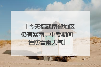 今天福建南部地区仍有暴雨，中考期间谨防雷雨天气