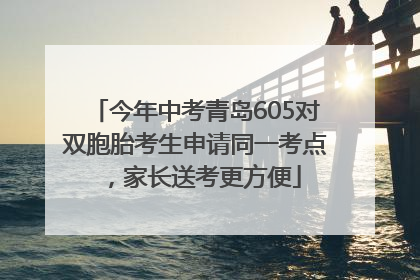 今年中考青岛605对双胞胎考生申请同一考点，家长送考更方便
