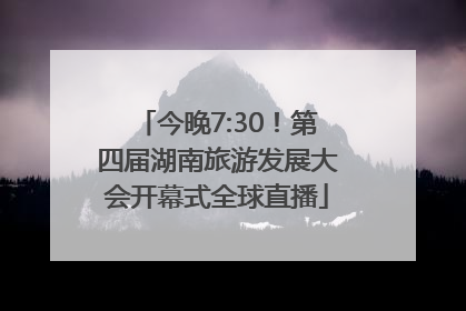 今晚7:30！第四届湖南旅游发展大会开幕式全球直播