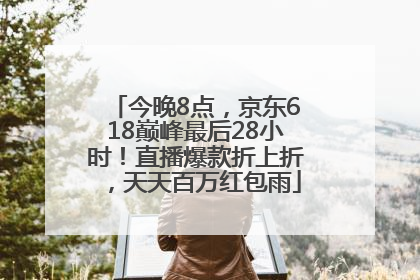 今晚8点，京东618巅峰最后28小时！直播爆款折上折，天天百万红包雨