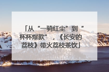 从“一骑红尘”到“杯杯爆款”，《长安的荔枝》带火荔枝茶饮