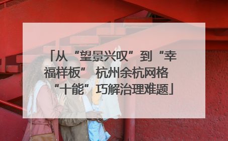从“望景兴叹”到“幸福样板” 杭州余杭网格“十能”巧解治理难题