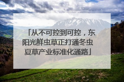 从不可控到可控，东阳光鲜虫草正打通冬虫夏草产业标准化通路