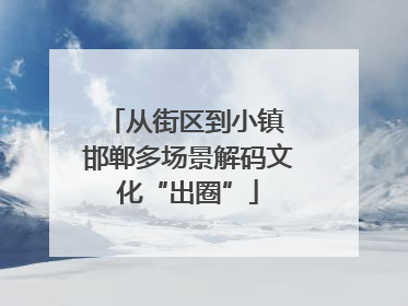 从街区到小镇 邯郸多场景解码文化“出圈”