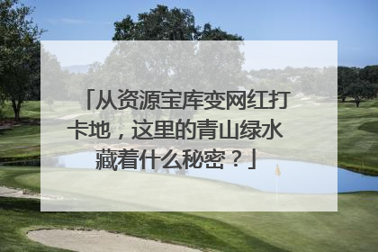 从资源宝库变网红打卡地，这里的青山绿水藏着什么秘密？