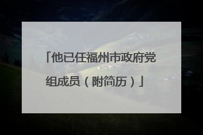 他已任福州市政府党组成员（附简历）