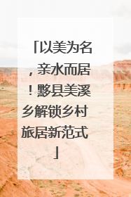 以美为名，亲水而居！黟县美溪乡解锁乡村旅居新范式