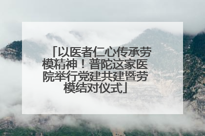 以医者仁心传承劳模精神！普陀这家医院举行党建共建暨劳模结对仪式