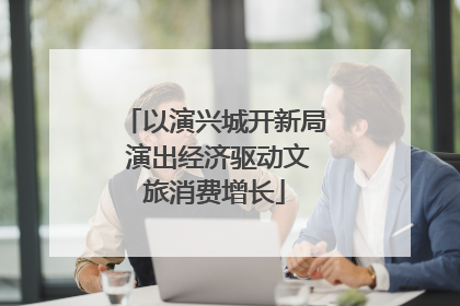 以演兴城开新局 演出经济驱动文旅消费增长
