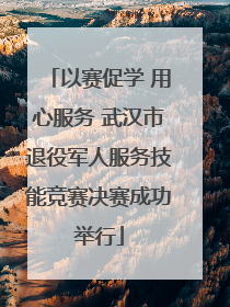 以赛促学 用心服务 武汉市退役军人服务技能竞赛决赛成功举行