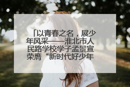 以青春之名，展少年风采——淮北市人民路学校学子孟景宣荣膺“新时代好少年”荣誉称号