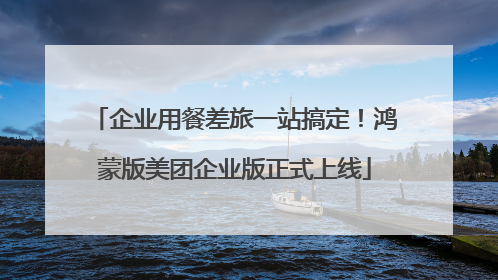 企业用餐差旅一站搞定！鸿蒙版美团企业版正式上线
