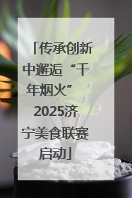 传承创新中邂逅“千年烟火” 2025济宁美食联赛启动