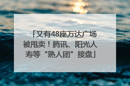 又有48座万达广场被甩卖！腾讯、阳光人寿等“熟人团”接盘