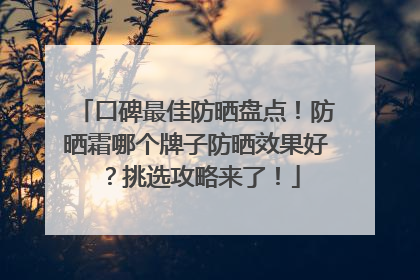 口碑最佳防晒盘点！防晒霜哪个牌子防晒效果好？挑选攻略来了！