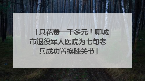 只花费一千多元！聊城市退役军人医院为七旬老兵成功置换膝关节