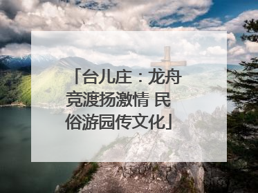 台儿庄：龙舟竞渡扬激情 民俗游园传文化