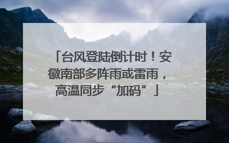 台风登陆倒计时！安徽南部多阵雨或雷雨，高温同步“加码”