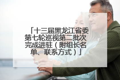 十三届黑龙江省委第七轮巡视第二批次完成进驻（附组长名单、联系方式）