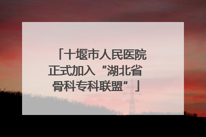 十堰市人民医院正式加入“湖北省骨科专科联盟”