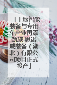 十堰智能装备与专用车产业再添劲旅 思诺威装备（湖北）有限公司项目正式投产