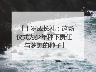 十岁成长礼：这场仪式为少年种下责任与梦想的种子