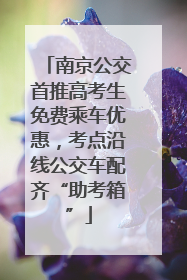 南京公交首推高考生免费乘车优惠，考点沿线公交车配齐“助考箱”