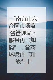 南京市六合区市场监督管理局：服务再“加码”，营商环境再“升级”