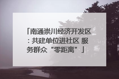 南通崇川经济开发区：共建单位进社区 服务群众“零距离”