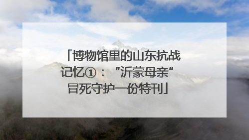 博物馆里的山东抗战记忆①：“沂蒙母亲”冒死守护一份特刊