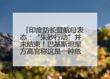 印度防长登航母表态：“朱砂行动”并未结束！巴基斯坦军方高官称这是一种危险的状况……