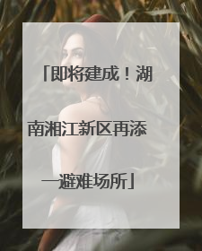 即将建成！湖南湘江新区再添一避难场所