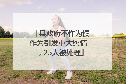 县政府不作为慢作为引发重大舆情，25人被处理