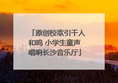 原创校歌引千人和鸣 小学生童声唱响长沙音乐厅
