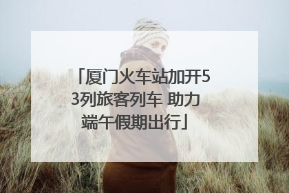 厦门火车站加开53列旅客列车 助力端午假期出行